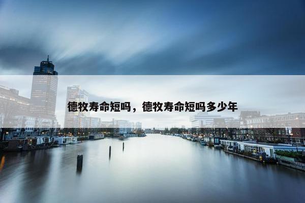 德牧寿命短吗，德牧寿命短吗多少年