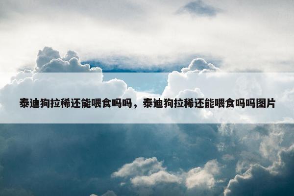 泰迪狗拉稀还能喂食吗吗，泰迪狗拉稀还能喂食吗吗图片