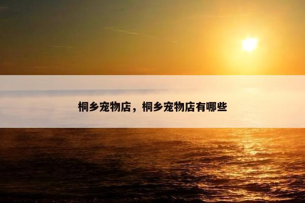 桐乡宠物店，桐乡宠物店有哪些