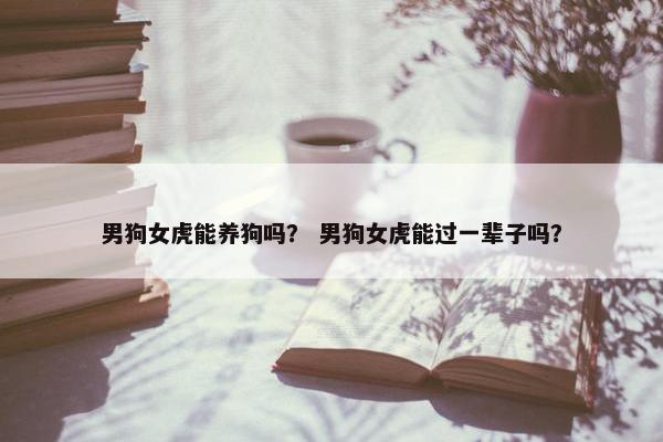 男狗女虎能养狗吗？ 男狗女虎能过一辈子吗？