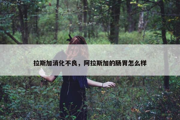 拉斯加消化不良，阿拉斯加的肠胃怎么样
