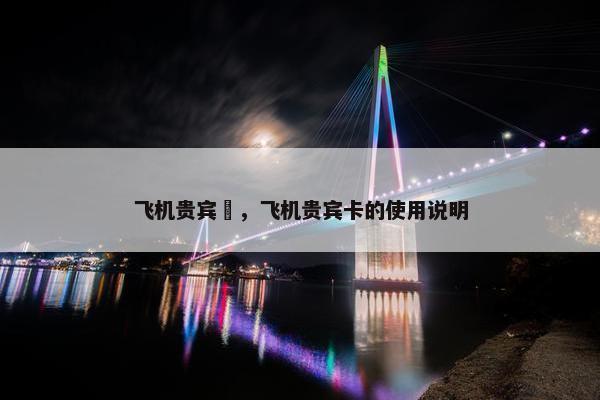 飞机贵宾劵，飞机贵宾卡的使用说明