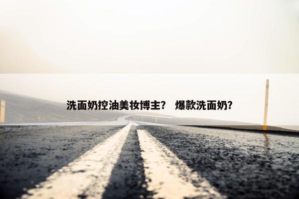 洗面奶控油美妆博主？ 爆款洗面奶？
