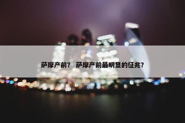 萨摩产前？ 萨摩产前最明显的征兆？