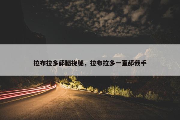 拉布拉多舔腿挠腿，拉布拉多一直舔我手