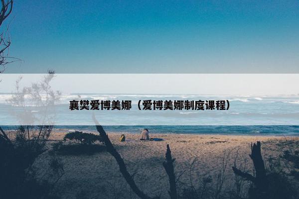 襄樊爱博美娜（爱博美娜制度课程）