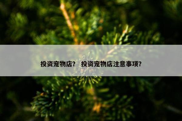 投资宠物店？ 投资宠物店注意事项？