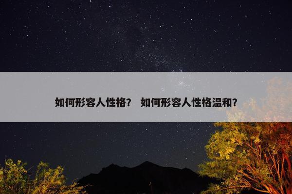 如何形容人性格？ 如何形容人性格温和？