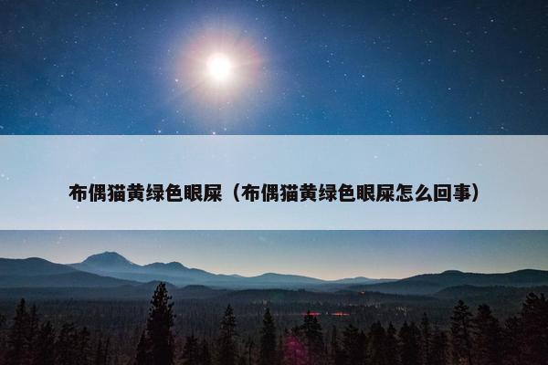 布偶猫黄绿色眼屎（布偶猫黄绿色眼屎怎么回事）