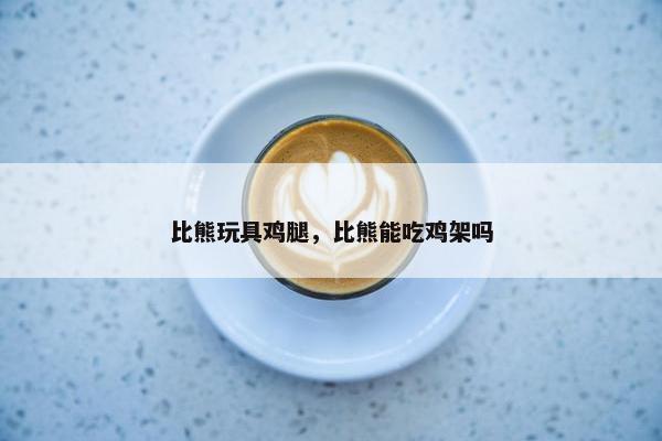 比熊玩具鸡腿，比熊能吃鸡架吗