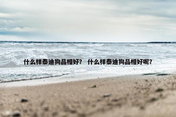 什么样泰迪狗品相好？ 什么样泰迪狗品相好呢？