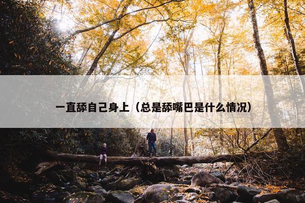 一直舔自己身上（总是舔嘴巴是什么情况）
