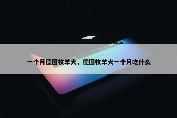 一个月德国牧羊犬，德国牧羊犬一个月吃什么