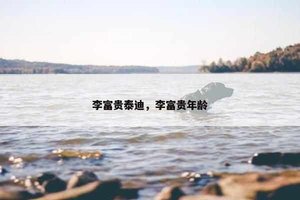 李富贵泰迪，李富贵年龄