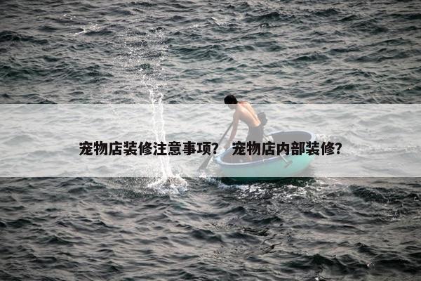 宠物店装修注意事项？ 宠物店内部装修？