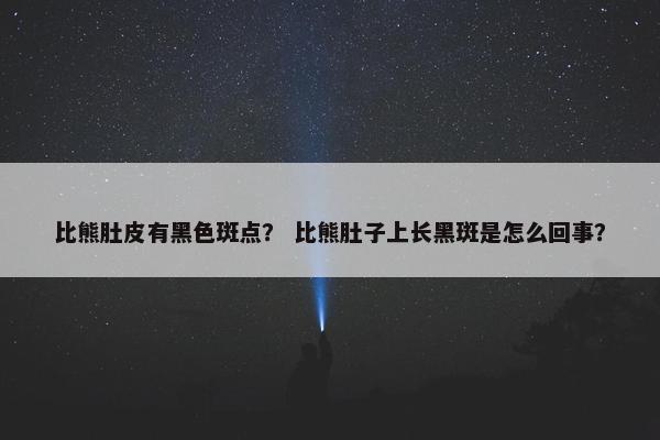 比熊肚皮有黑色斑点？ 比熊肚子上长黑斑是怎么回事？