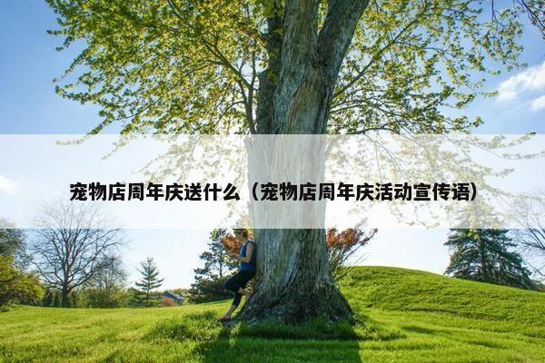 宠物店周年庆送什么（宠物店周年庆活动宣传语）