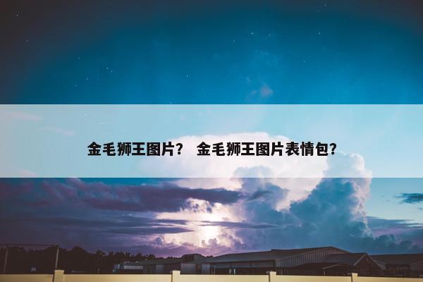金毛狮王图片？ 金毛狮王图片表情包？