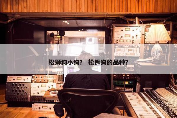 松狮狗小狗？ 松狮狗的品种？