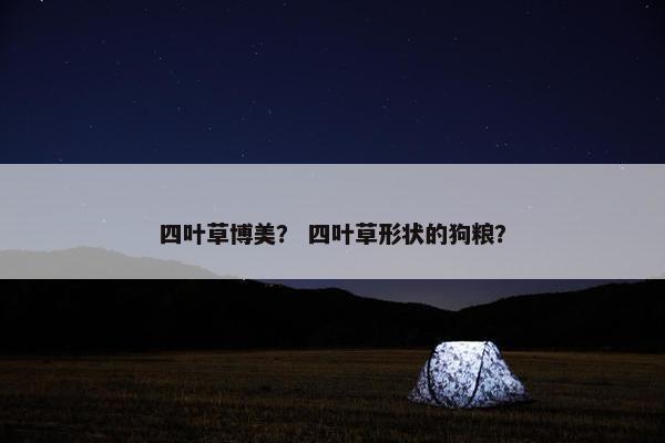 四叶草博美？ 四叶草形状的狗粮？
