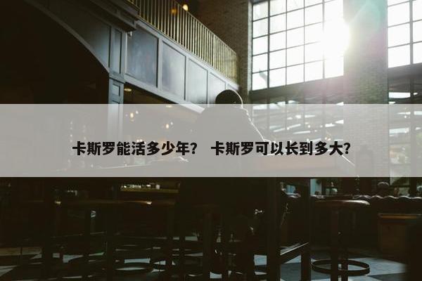 卡斯罗能活多少年？ 卡斯罗可以长到多大？