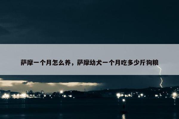 萨摩一个月怎么养，萨摩幼犬一个月吃多少斤狗粮