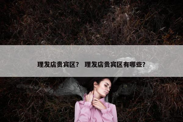 理发店贵宾区？ 理发店贵宾区有哪些？