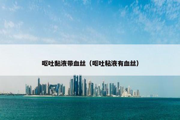 呕吐黏液带血丝（呕吐粘液有血丝）