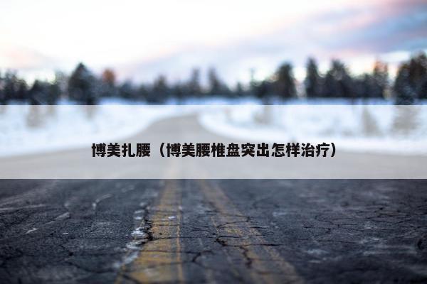 博美扎腰（博美腰椎盘突出怎样治疗）