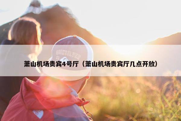 萧山机场贵宾4号厅（萧山机场贵宾厅几点开放）