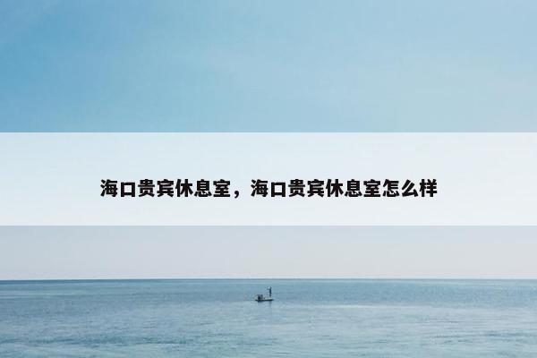 海口贵宾休息室，海口贵宾休息室怎么样