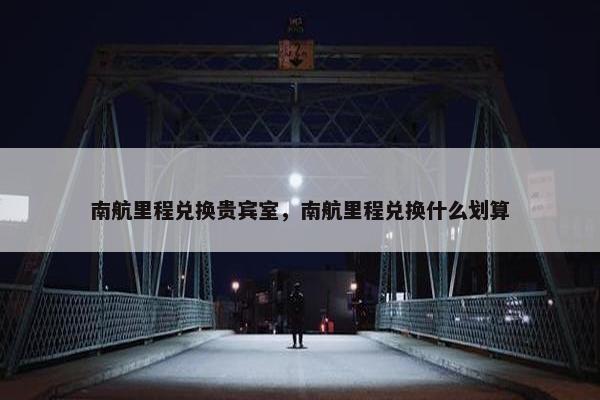南航里程兑换贵宾室，南航里程兑换什么划算