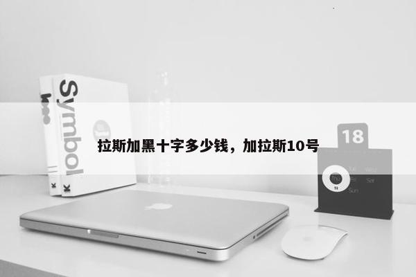拉斯加黑十字多少钱，加拉斯10号