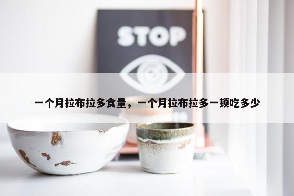 一个月拉布拉多食量，一个月拉布拉多一顿吃多少