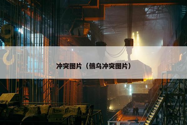 冲突图片（俄乌冲突图片）