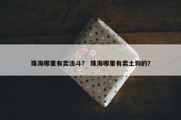 珠海哪里有卖法斗？ 珠海哪里有卖土狗的？