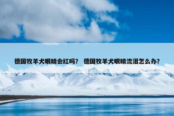 德国牧羊犬眼睛会红吗？ 德国牧羊犬眼睛流泪怎么办？