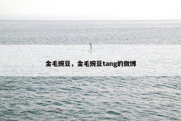 金毛豌豆，金毛豌豆tang的微博