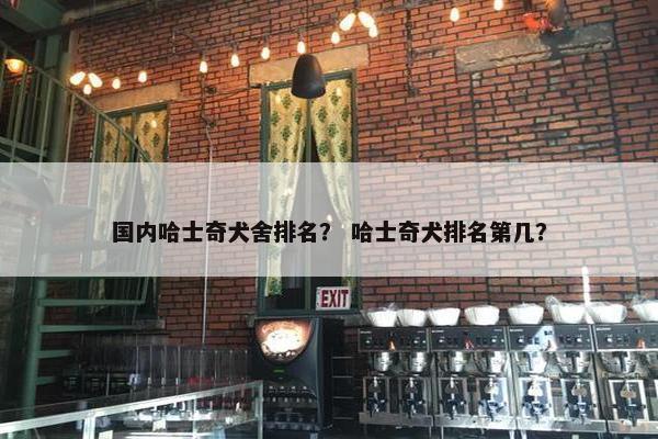 国内哈士奇犬舍排名？ 哈士奇犬排名第几？