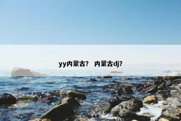 yy内蒙古？ 内蒙古dj？