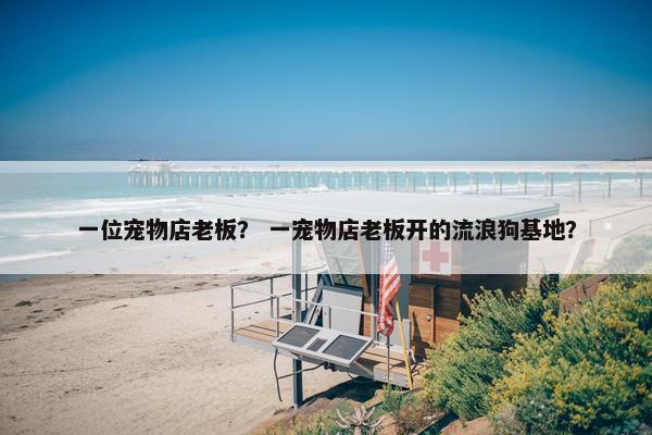 一位宠物店老板？ 一宠物店老板开的流浪狗基地？