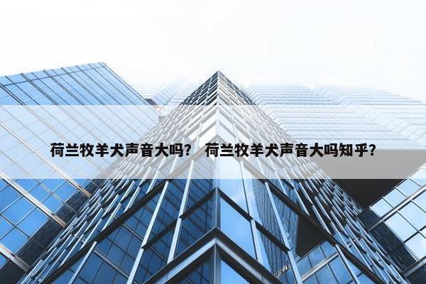 荷兰牧羊犬声音大吗？ 荷兰牧羊犬声音大吗知乎？