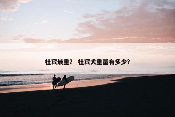 杜宾最重？ 杜宾犬重量有多少？