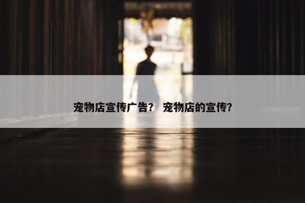 宠物店宣传广告？ 宠物店的宣传？
