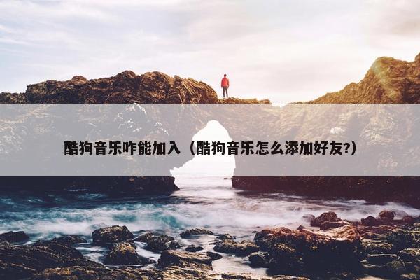 酷狗音乐咋能加入（酷狗音乐怎么添加好友?）