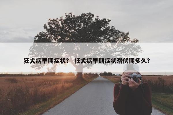 狂犬病早期症状？ 狂犬病早期症状潜伏期多久？