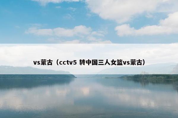 vs蒙古（cctv5 转中国三人女篮vs蒙古）