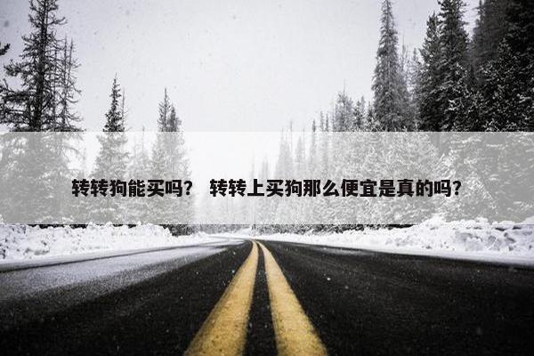 转转狗能买吗？ 转转上买狗那么便宜是真的吗？
