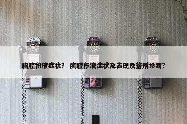 胸腔积液症状？ 胸腔积液症状及表现及鉴别诊断？