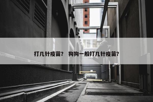 打几针疫苗？ 狗狗一般打几针疫苗？